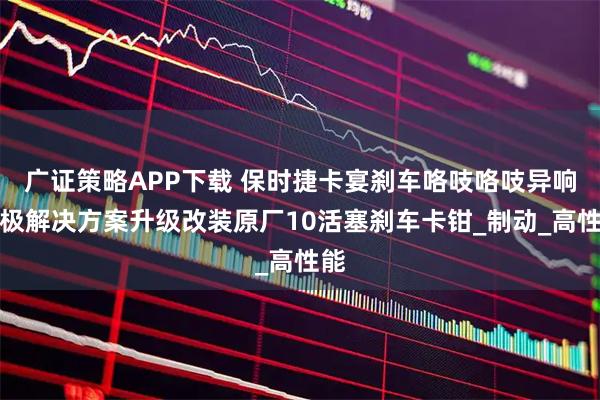 广证策略APP下载 保时捷卡宴刹车咯吱咯吱异响终极解决方案升级改装原厂10活塞刹车卡钳_制动_高性能