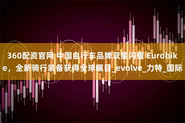360配资官网 中国自行车品牌双星闪耀 Eurobike,全新骑行装备获得全球瞩目_evolve_力特_国际