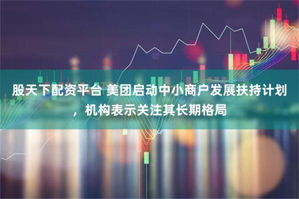 股天下配资平台 美团启动中小商户发展扶持计划，机构表示关注其长期格局