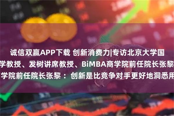 诚信双赢APP下载 创新消费力|专访北京大学国家发展研究院营销管理学教授、发树讲席教授、BiMBA商学院前任院长张黎 ：创新是比竞争对手更好地洞悉用户需求