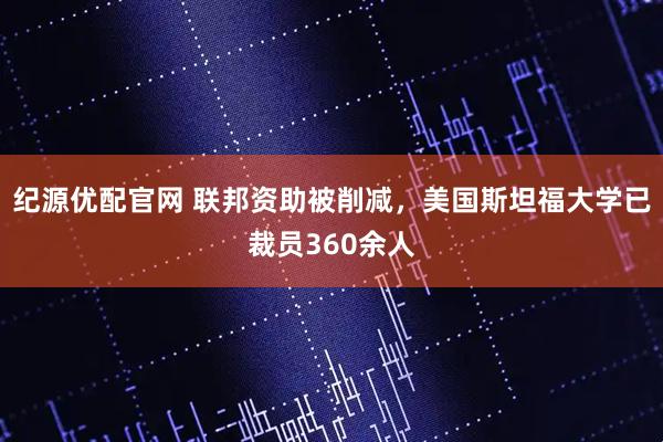 纪源优配官网 联邦资助被削减，美国斯坦福大学已裁员360余人