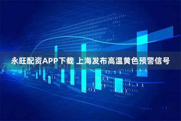 永旺配资APP下载 上海发布高温黄色预警信号