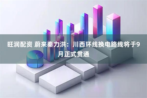 旺润配资 蔚来秦力洪：川西环线换电路线将于9月正式贯通
