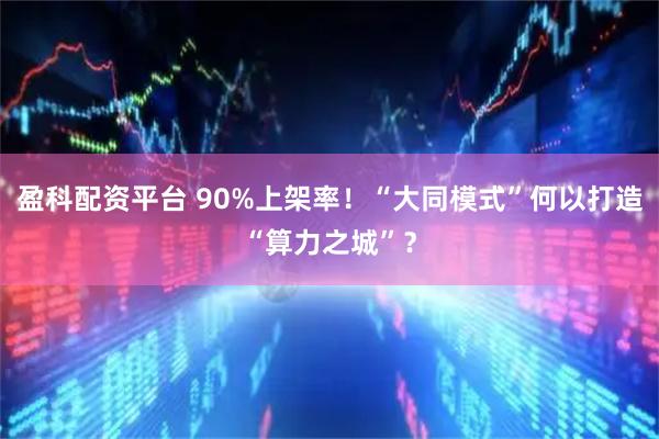 盈科配资平台 90%上架率！“大同模式”何以打造“算力之城”？