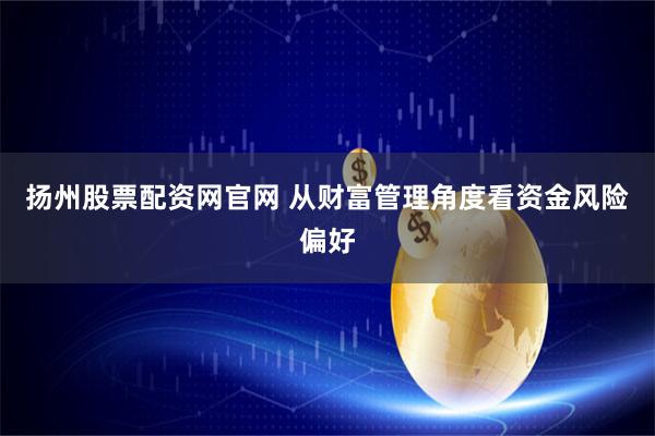 扬州股票配资网官网 从财富管理角度看资金风险偏好