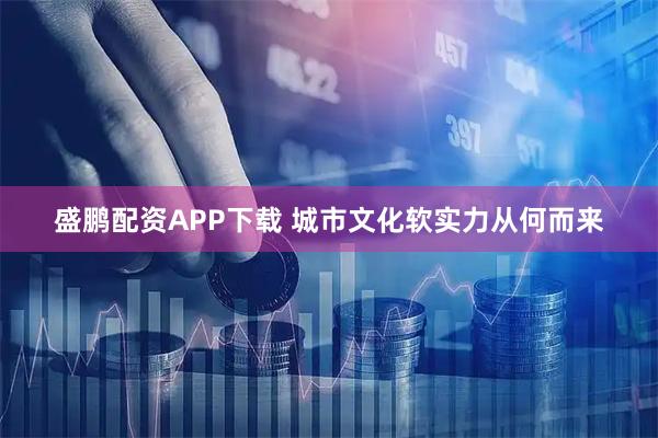 盛鹏配资APP下载 城市文化软实力从何而来