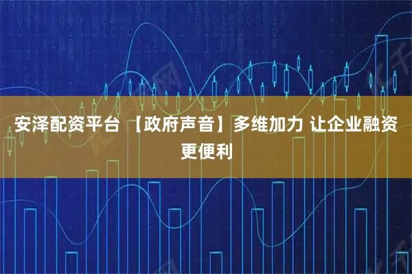 安泽配资平台 【政府声音】多维加力 让企业融资更便利