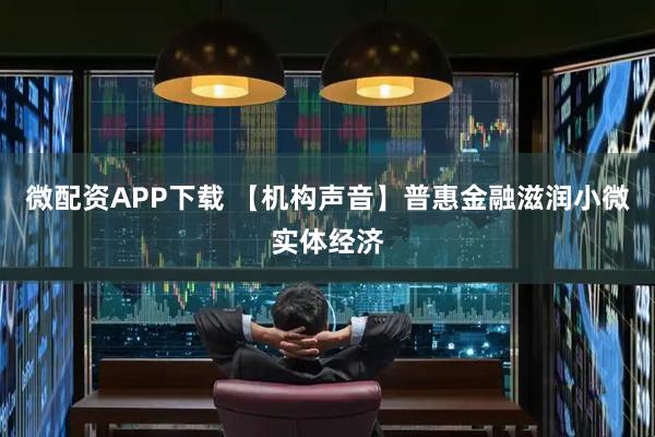 微配资APP下载 【机构声音】普惠金融滋润小微实体经济