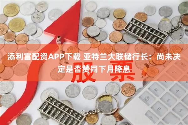添利富配资APP下载 亚特兰大联储行长:尚未决定是否赞同下月降息