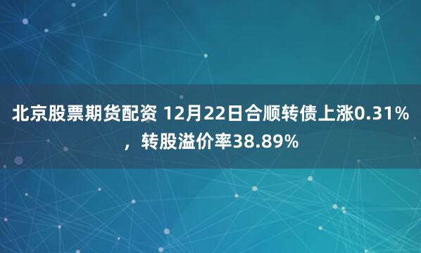 北京股票期货配资 12月22日合顺转债上涨0.31%,转股溢价率38.89%