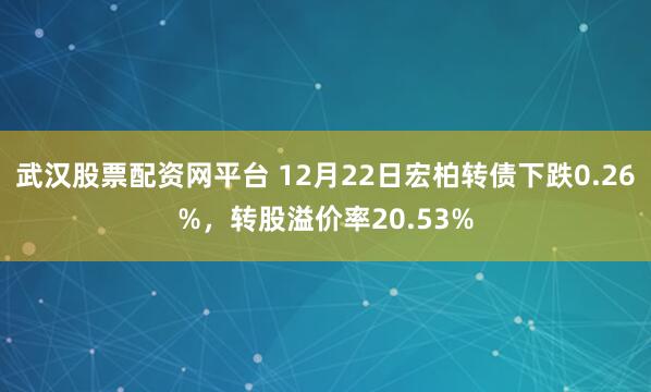 武汉股票配资网平台 12月22日宏柏转债下跌0.26%，转股溢价率20.53%
